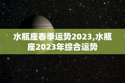 水瓶座春季运势2023,水瓶座2023年综合运势