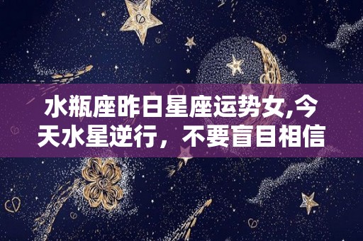 水瓶座昨日星座运势女,今天水星逆行，不要盲目相信别人，