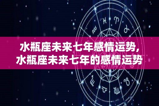 水瓶座未来七年感情运势,水瓶座未来七年的感情运势