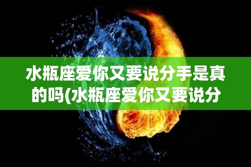 水瓶座爱你又要说分手是真的吗(水瓶座爱你又要说分手是真的吗女生)