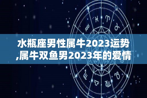 水瓶座男性属牛2023运势,属牛双鱼男2023年的爱情运势