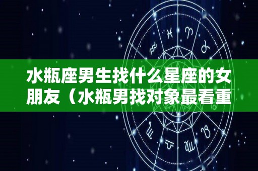 水瓶座男生找什么星座的女朋友（水瓶男找对象最看重什么）