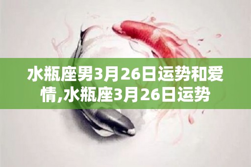 水瓶座男3月26日运势和爱情,水瓶座3月26日运势