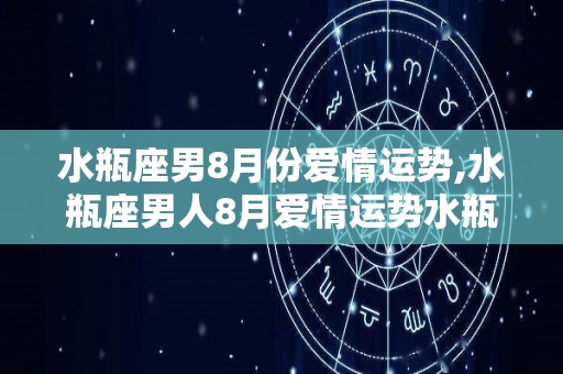 水瓶座男8月份爱情运势,水瓶座男人8月爱情运势水瓶座男生是属于理性派，很少会过于感性