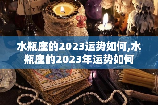 水瓶座的2023运势如何,水瓶座的2023年运势如何