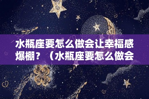 水瓶座要怎么做会让幸福感爆棚？（水瓶座要怎么做会让幸福感爆棚的人）