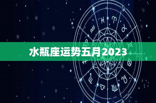 水瓶座运势五月2023