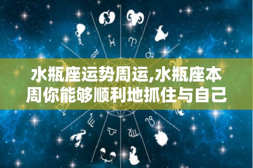 水瓶座运势周运,水瓶座本周你能够顺利地抓住与自己关系和兴趣的重点