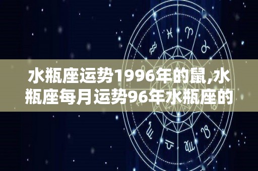 水瓶座运势1996年的鼠,水瓶座每月运势96年水瓶座的爱情运势水瓶座的爱情运势