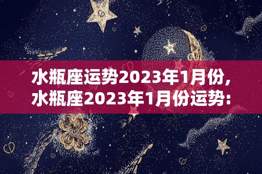 水瓶座运势2023年1月份,水瓶座2023年1月份运势:★★★★☆水瓶座的整体运势一般般