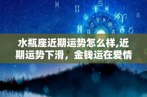 水瓶座近期运势怎么样,近期运势下滑，金钱运在爱情运势上稍微消退的星座