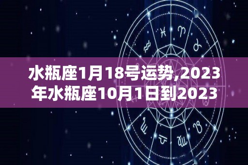 水瓶座1月18号运势,2023年水瓶座10月1日到2023年2月16日运势分析