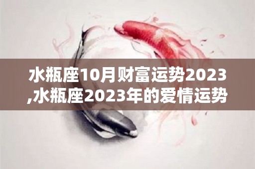 水瓶座10月财富运势2023,水瓶座2023年的爱情运势如何