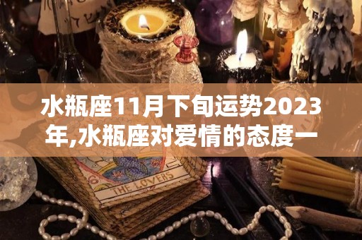 水瓶座11月下旬运势2023年,水瓶座对爱情的态度一般