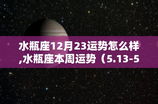 水瓶座12月23运势怎么样,水瓶座本周运势（5.13-5.12）