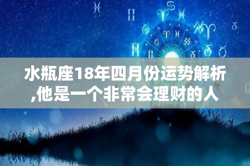 水瓶座18年四月份运势解析,他是一个非常会理财的人，生活是有