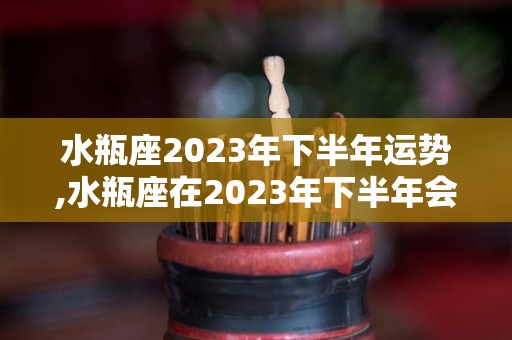 水瓶座2023年下半年运势,水瓶座在2023年下半年会有非常多的财富