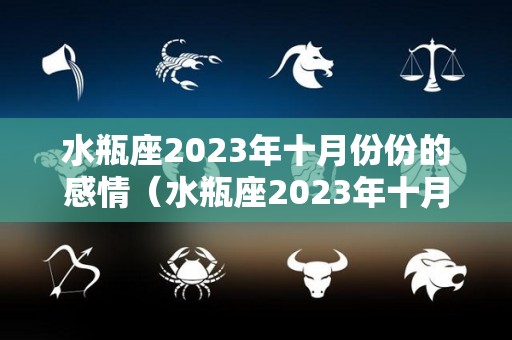 水瓶座2023年十月份份的感情（水瓶座2023年十月份份的感情运势如何）