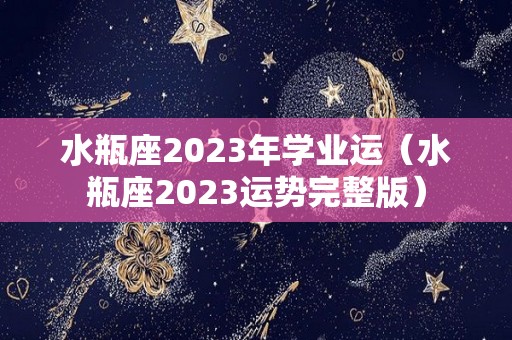 水瓶座2023年学业运（水瓶座2023运势完整版）