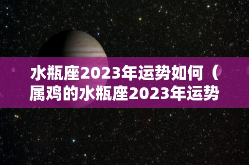 水瓶座2023年运势如何（属鸡的水瓶座2023年运势如何）