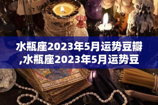 水瓶座2023年5月运势豆瓣,水瓶座2023年5月运势豆瓣水瓶座