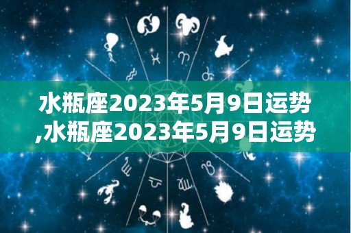 水瓶座2023年5月9日运势,水瓶座2023年5月9日运势如何