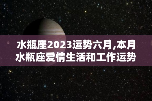 水瓶座2023运势六月,本月水瓶座爱情生活和工作运势怎么样，工作压力大的星座