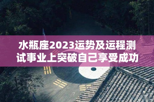 水瓶座2023运势及运程测试事业上突破自己享受成功（水瓶座20212023）