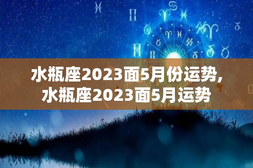 水瓶座2023面5月份运势,水瓶座2023面5月运势