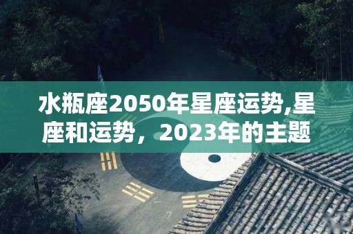 水瓶座2050年星座运势,星座和运势，2023年的主题