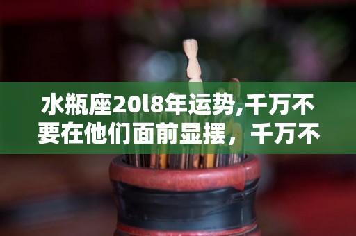 水瓶座20l8年运势,千万不要在他们面前显摆，千万不可当场犯案