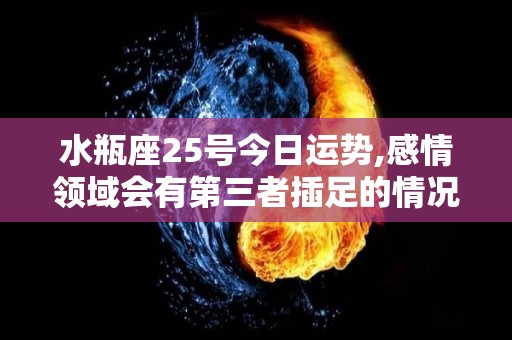 水瓶座25号今日运势,感情领域会有第三者插足的情况