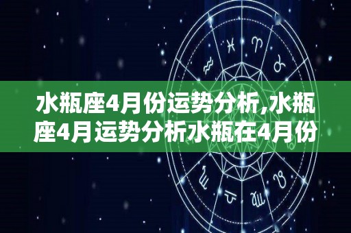 水瓶座4月份运势分析,水瓶座4月运势分析水瓶在4月份的运势是比较稳定的