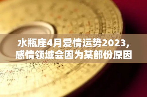 水瓶座4月爱情运势2023,感情领域会因为某部份原因导致彼此不熟悉、不了解的感觉