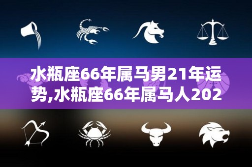 水瓶座66年属马男21年运势,水瓶座66年属马人2023年运势如何水瓶座65年出生的宝宝