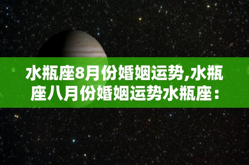 水瓶座8月份婚姻运势,水瓶座八月份婚姻运势水瓶座：事业会逐渐有所突破