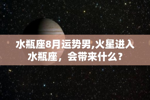 水瓶座8月运势男,火星进入水瓶座，会带来什么？