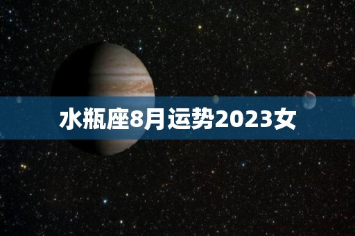 水瓶座8月运势2023女