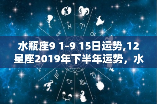 水瓶座9 1-9 15日运势,12星座2019年下半年运势，水瓶座不费力就做到最完美的时刻了