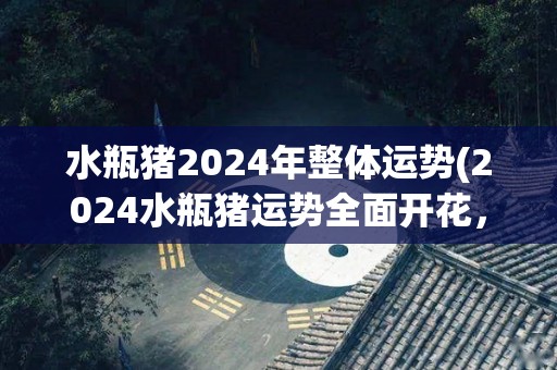 水瓶猪2024年整体运势(2024水瓶猪运势全面开花，事业、财富、感情皆旺！)