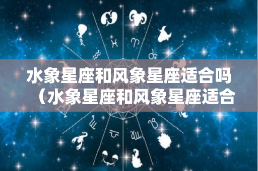 水象星座和风象星座适合吗（水象星座和风象星座适合吗?）