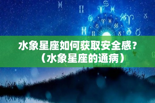 水象星座如何获取安全感？（水象星座的通病）