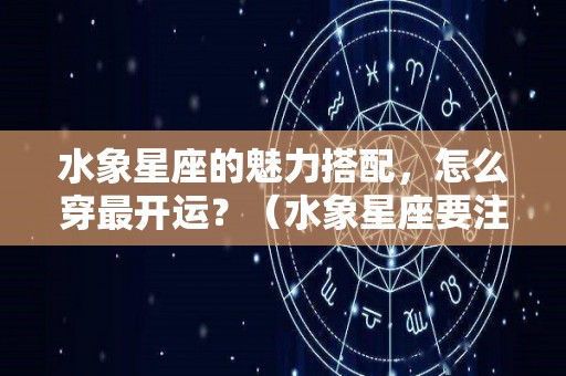 水象星座的魅力搭配，怎么穿最开运？（水象星座要注意什么）