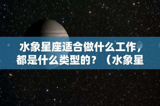 水象星座适合做什么工作，都是什么类型的？（水象星座适合做什么工作,都是什么类型的人）