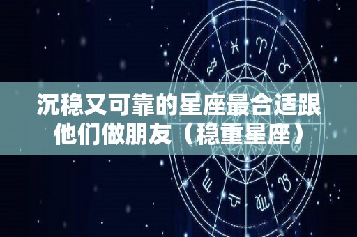 沉稳又可靠的星座最合适跟他们做朋友（稳重星座）