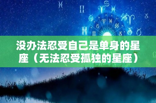 没办法忍受自己是单身的星座（无法忍受孤独的星座）