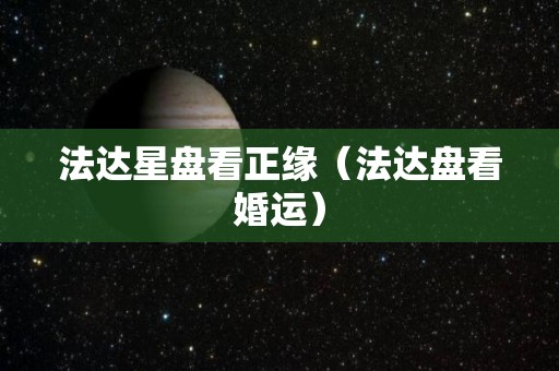 法达星盘看正缘（法达盘看婚运）