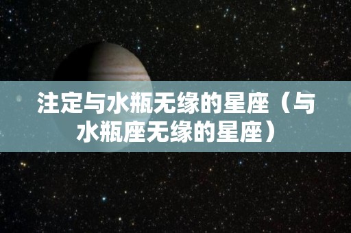 注定与水瓶无缘的星座（与水瓶座无缘的星座）