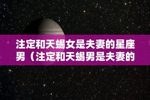 注定和天蝎女是夫妻的星座男（注定和天蝎男是夫妻的星座男）