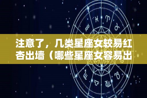 注意了，几类星座女较易红杏出墙（哪些星座女容易出轨）